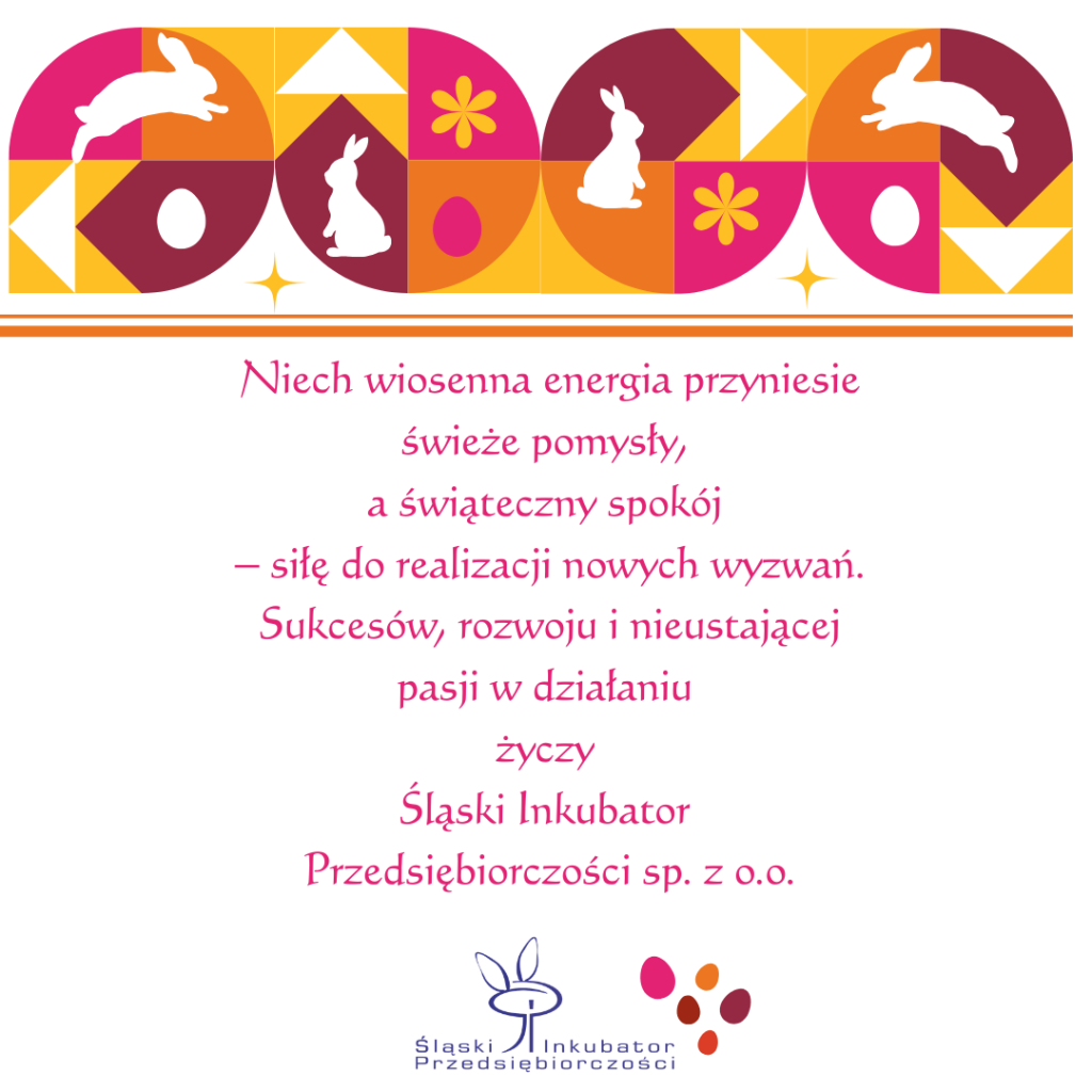 Niech wiosenna energia przyniesie świeże pomysły, a świąteczny spokój  – siłę do realizacji nowych wyzwań.
Sukcesów, rozwoju i nieustającej pasji w działaniu życzy Śląski Inkubator 
Przedsiębiorczości sp. z o.o.